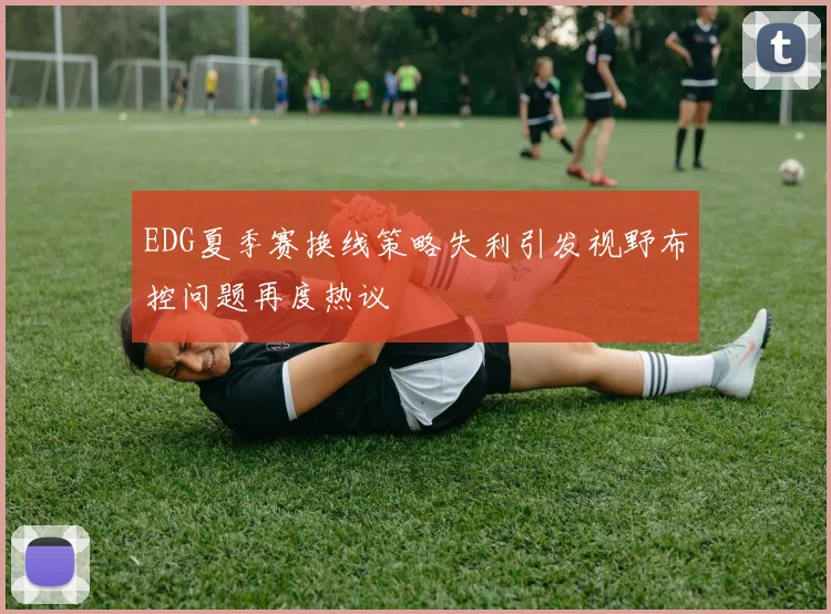 EDG夏季赛换线策略失利引发视野布控问题再度热议