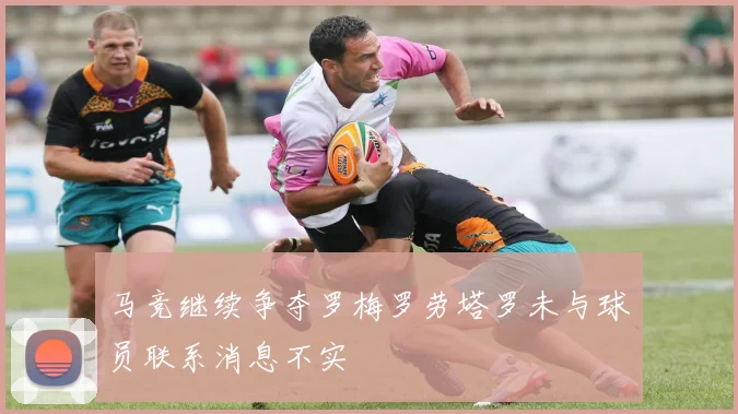 马竞继续争夺罗梅罗劳塔罗未与球员联系消息不实