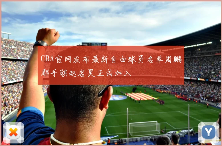 CBA官网发布最新自由球员名单周鹏鄢手骐赵岩昊正式加入