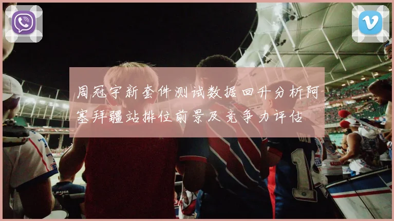 周冠宇新套件测试数据回升分析阿塞拜疆站排位前景及竞争力评估