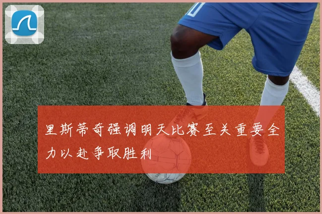 里斯蒂奇强调明天比赛至关重要全力以赴争取胜利