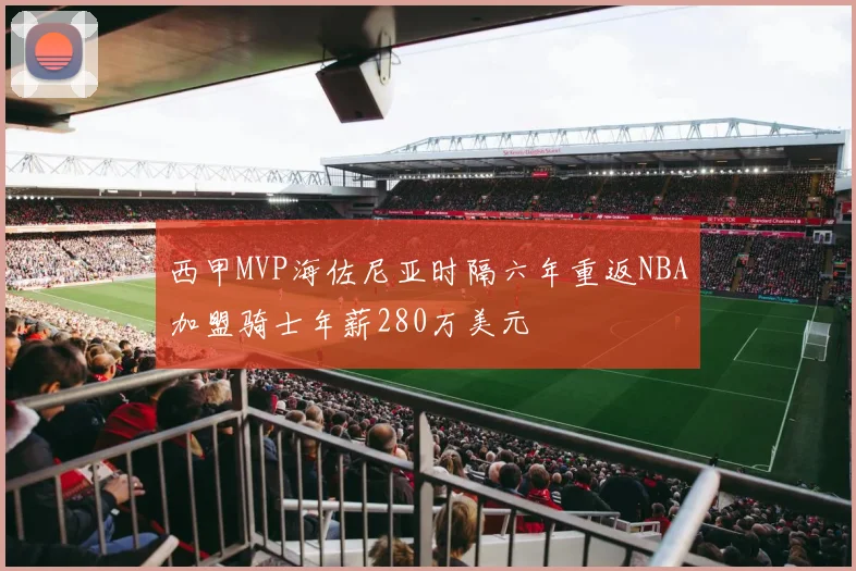 西甲MVP海佐尼亚时隔六年重返NBA加盟骑士年薪280万美元