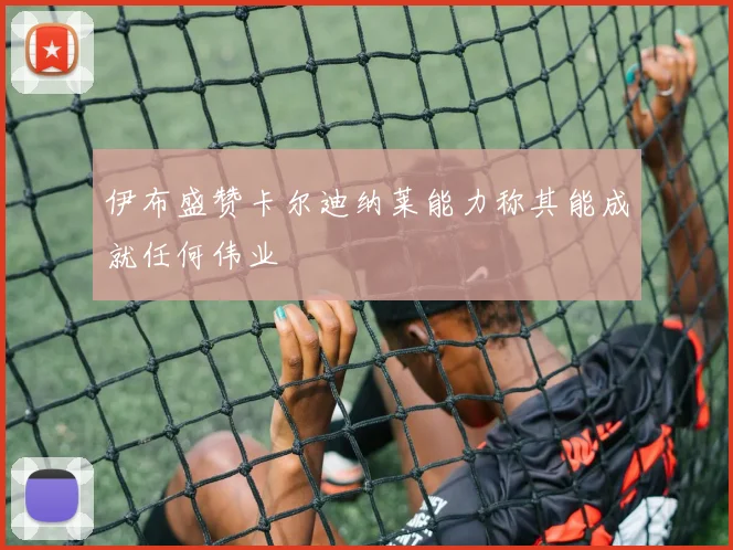 伊布盛赞卡尔迪纳莱能力称其能成就任何伟业
