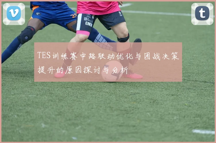 TES训练赛中路联动优化与团战决策提升的原因探讨与分析