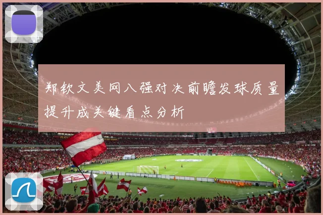 郑钦文美网八强对决前瞻发球质量提升成关键看点分析