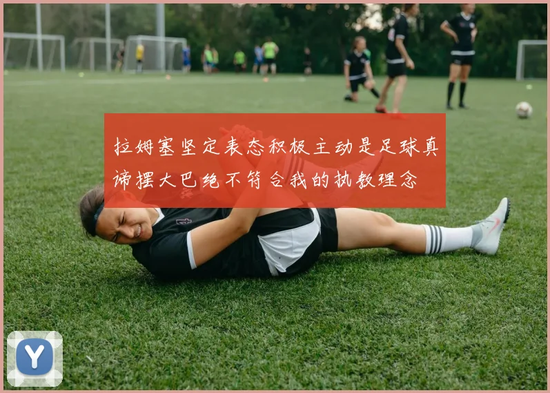 拉姆塞坚定表态积极主动是足球真谛摆大巴绝不符合我的执教理念