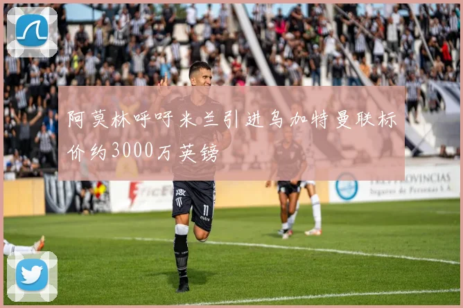 阿莫林呼吁米兰引进乌加特曼联标价约3000万英镑