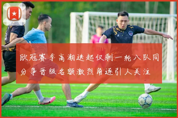 欧冠赛季高潮迭起仅剩一轮八队同分争晋级名额激烈角逐引人关注
