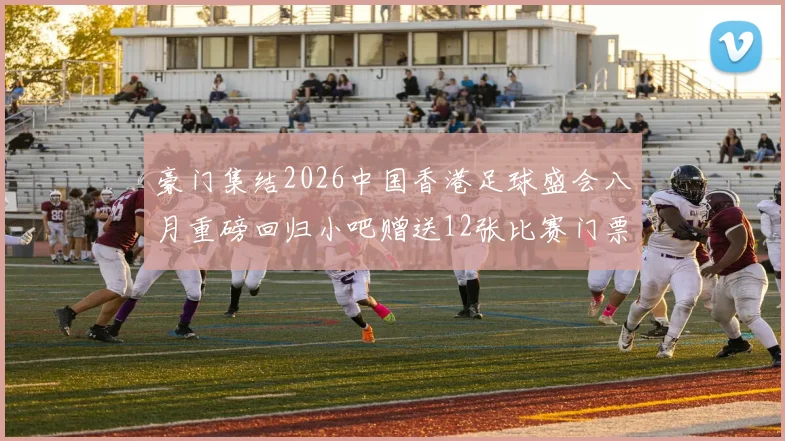 豪门集结2026中国香港足球盛会八月重磅回归小吧赠送12张比赛门票等你来拿