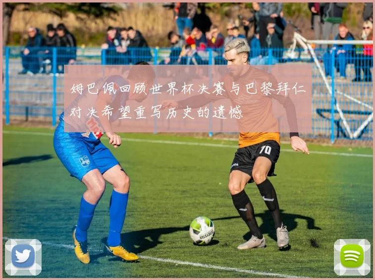 姆巴佩回顾世界杯决赛与巴黎拜仁对决希望重写历史的遗憾