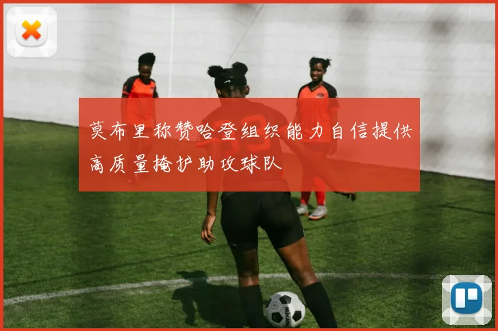 莫布里称赞哈登组织能力自信提供高质量掩护助攻球队