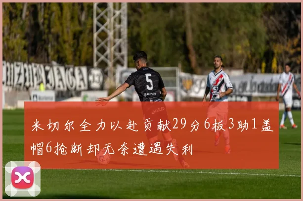 米切尔全力以赴贡献29分6板3助1盖帽6抢断却无奈遭遇失利