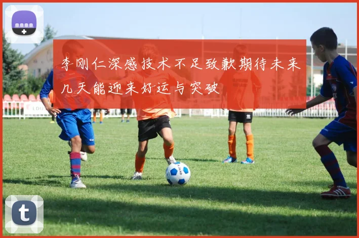 李刚仁深感技术不足致歉期待未来几天能迎来好运与突破