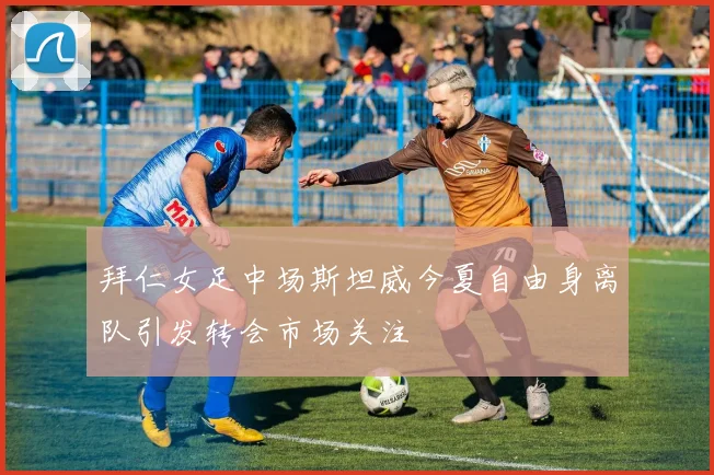 拜仁女足中场斯坦威今夏自由身离队引发转会市场关注