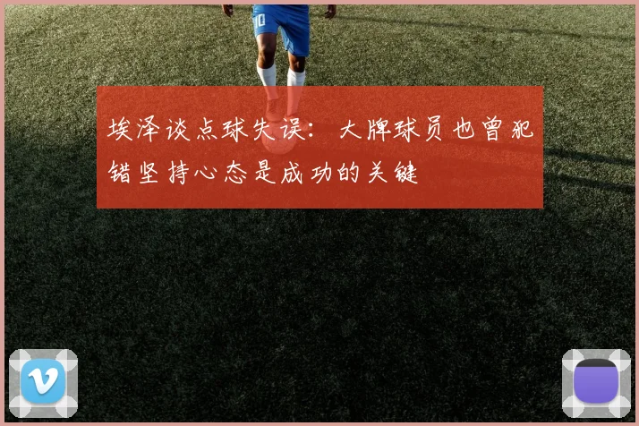 埃泽谈点球失误：大牌球员也曾犯错坚持心态是成功的关键