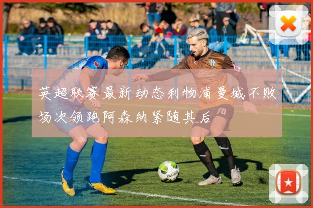 英超联赛最新动态利物浦曼城不败场次领跑阿森纳紧随其后