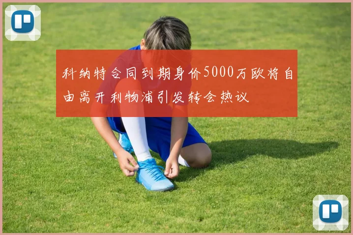 科纳特合同到期身价5000万欧将自由离开利物浦引发转会热议