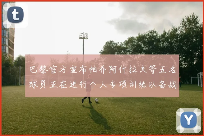 巴黎官方宣布帕乔阿什拉夫等五名球员正在进行个人专项训练以备战新赛季