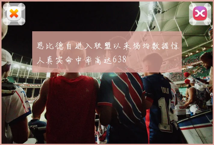 恩比德自进入联盟以来场均数据惊人真实命中率高达638
