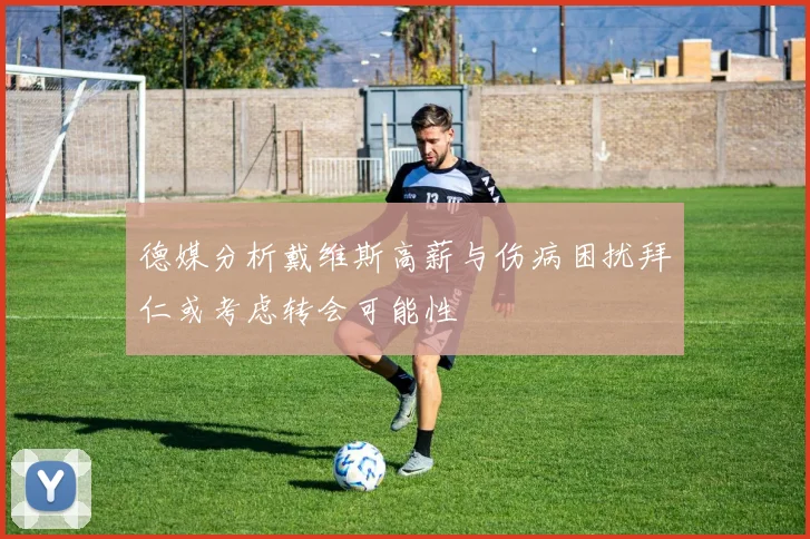 德媒分析戴维斯高薪与伤病困扰拜仁或考虑转会可能性