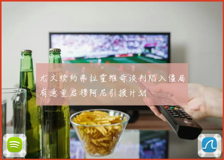 尤文续约弗拉霍维奇谈判陷入僵局有意重启穆阿尼引援计划