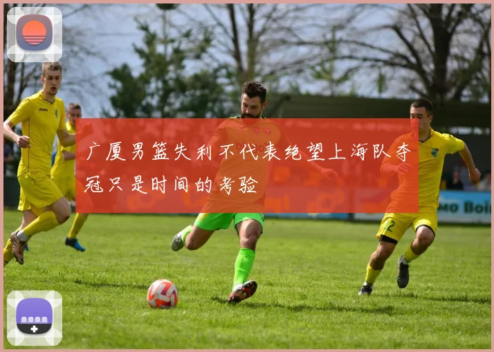 广厦男篮失利不代表绝望上海队夺冠只是时间的考验