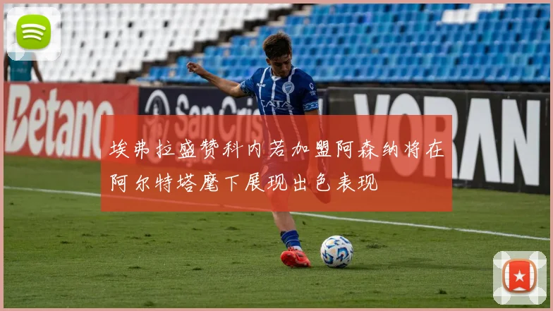 埃弗拉盛赞科内若加盟阿森纳将在阿尔特塔麾下展现出色表现