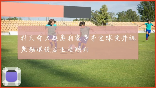 科瓦奇力挺奥利塞争夺金球奖并祝聚勒退役后生活顺利