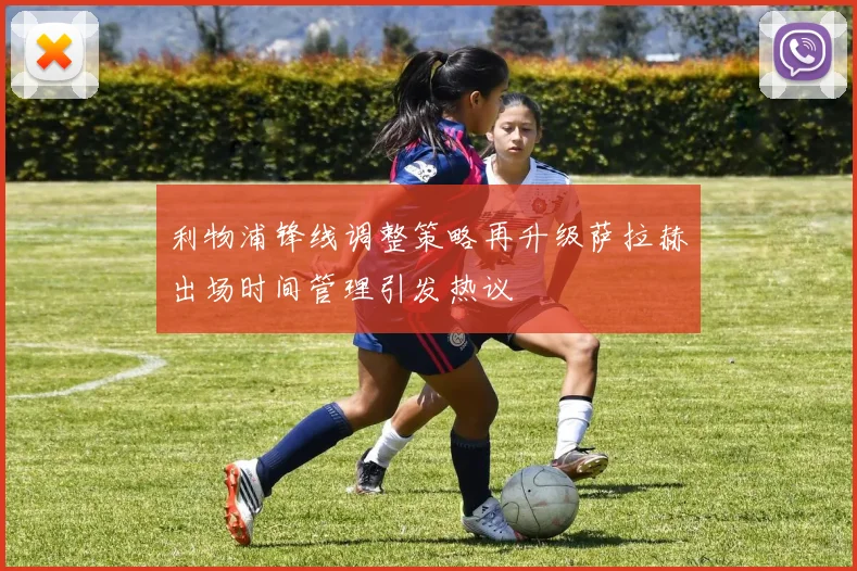 利物浦锋线调整策略再升级萨拉赫出场时间管理引发热议
