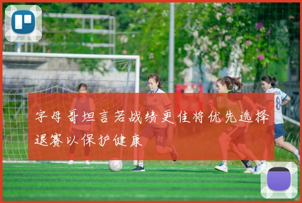 字母哥坦言若战绩更佳将优先选择退赛以保护健康