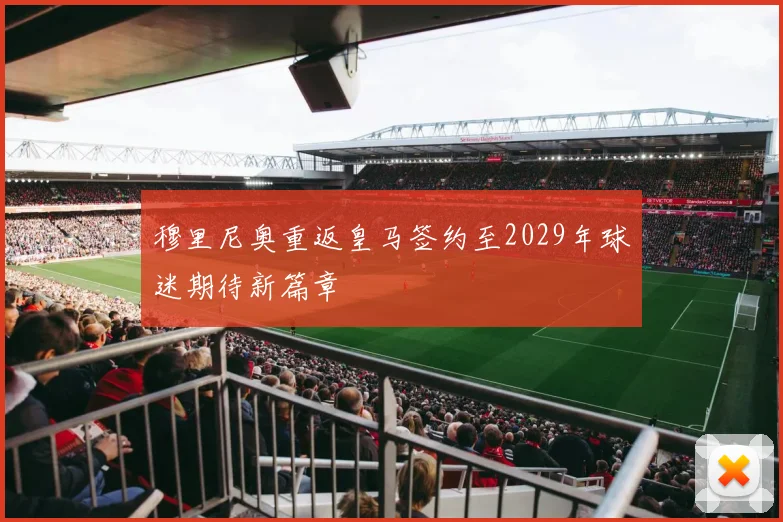 穆里尼奥重返皇马签约至2029年球迷期待新篇章