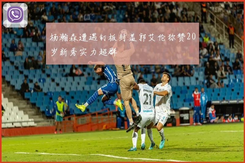 杨瀚森遭遇钉板封盖郭艾伦称赞20岁新秀实力超群
