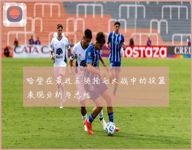 哈登在最近五场抢七大战中的投篮表现分析与总结