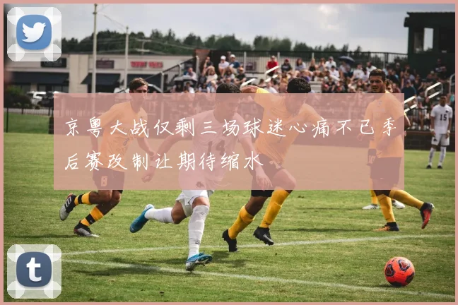京粤大战仅剩三场球迷心痛不已季后赛改制让期待缩水