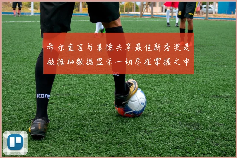 希尔直言与基德共享最佳新秀奖是被抢劫数据显示一切尽在掌握之中