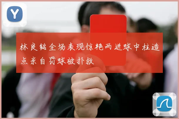 林良铭全场表现惊艳两进球中柱造点亲自罚球被扑救