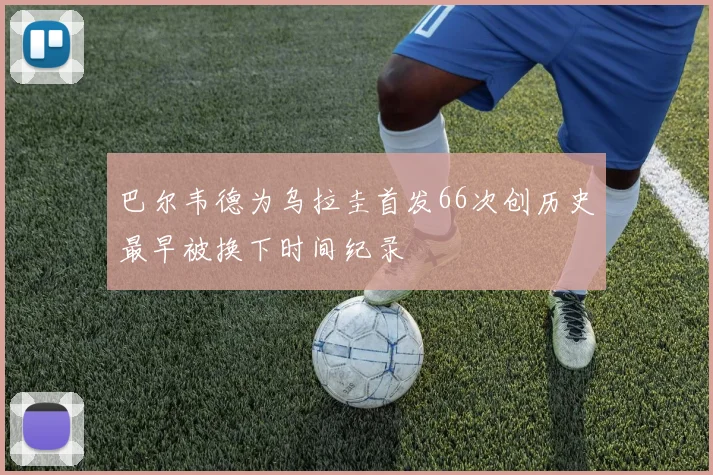 巴尔韦德为乌拉圭首发66次创历史最早被换下时间纪录