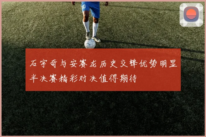 石宇奇与安赛龙历史交锋优势明显半决赛精彩对决值得期待