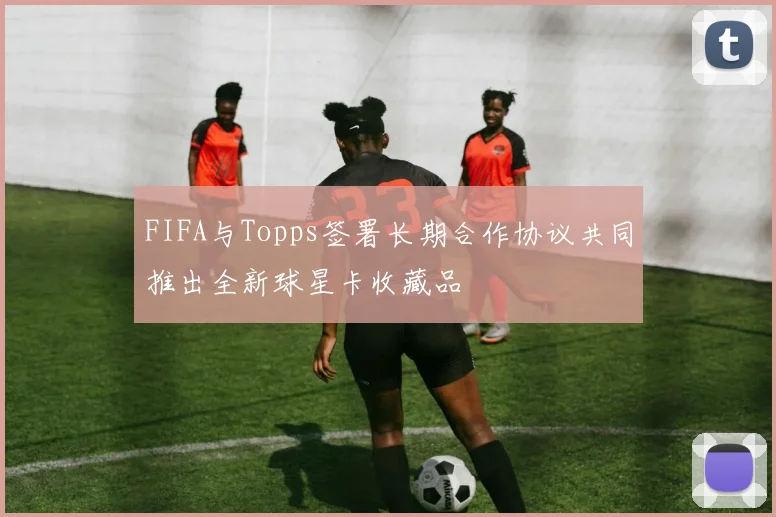 FIFA与Topps签署长期合作协议共同推出全新球星卡收藏品