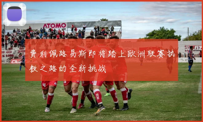 费利佩路易斯即将踏上欧洲联赛执教之路的全新挑战