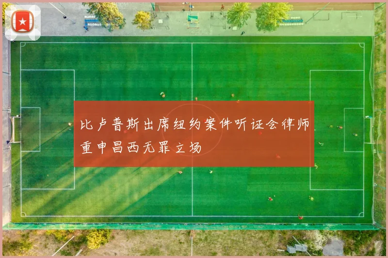比卢普斯出席纽约案件听证会律师重申昌西无罪立场