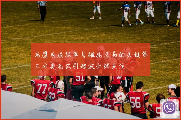 老鹰或成绿军与雄鹿交易的关键第三方奥孔武引起波士顿关注