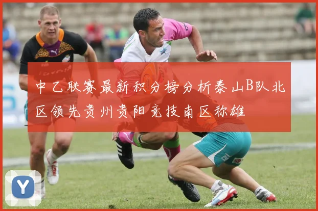 中乙联赛最新积分榜分析泰山B队北区领先贵州贵阳竞技南区称雄