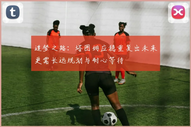 追梦之路：塔图姆应稳重复出未来更需长远规划与耐心等待