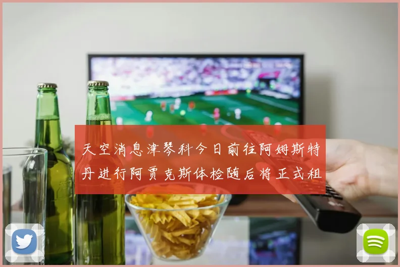 天空消息津琴科今日前往阿姆斯特丹进行阿贾克斯体检随后将正式租借加盟