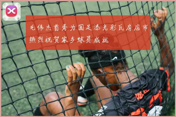 毛伟杰首秀为国足添光彩瓦房店市热烈祝贺家乡球员成就