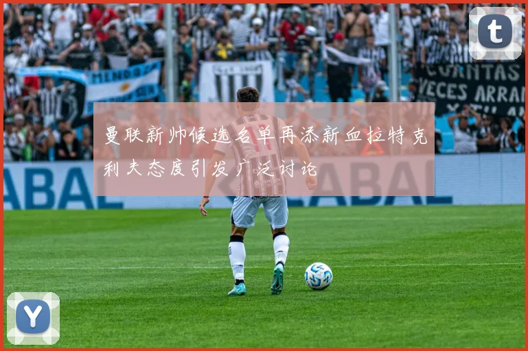 曼联新帅候选名单再添新血拉特克利夫态度引发广泛讨论