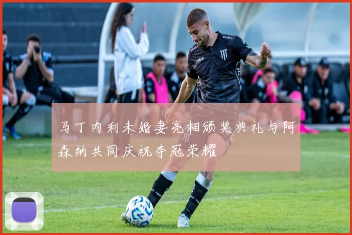 马丁内利未婚妻亮相颁奖典礼与阿森纳共同庆祝夺冠荣耀
