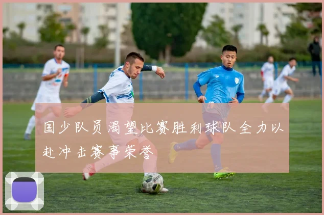 国少队员渴望比赛胜利球队全力以赴冲击赛事荣誉