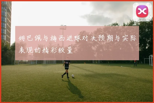 姆巴佩与梅西进球对决预期与实际表现的精彩较量